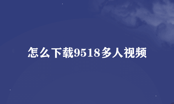 怎么下载9518多人视频