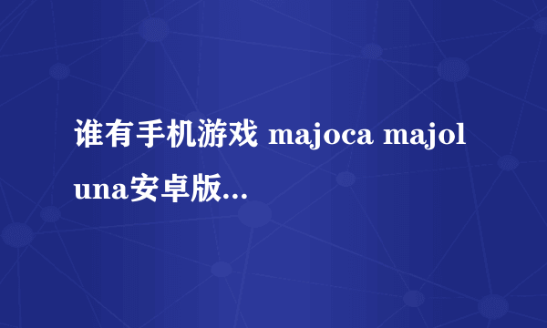 谁有手机游戏 majoca majoluna安卓版 发下给我