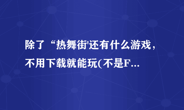 除了“热舞街'还有什么游戏，不用下载就能玩(不是Flash小游戏)