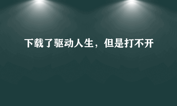 下载了驱动人生，但是打不开