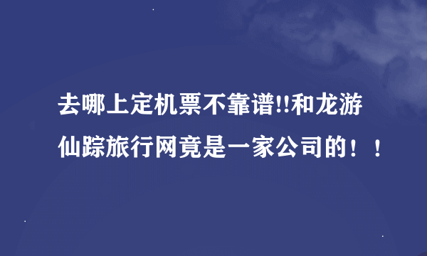 去哪上定机票不靠谱!!和龙游仙踪旅行网竟是一家公司的！！