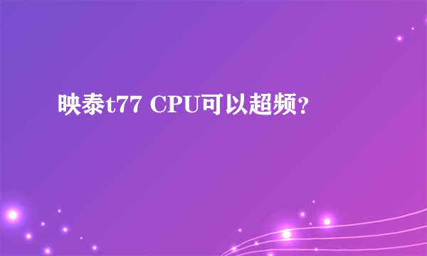 映泰t77 CPU可以超频？