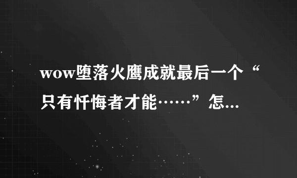 wow堕落火鹰成就最后一个“只有忏悔者才能……”怎么做，不要粘贴复制，求做过的教一下急