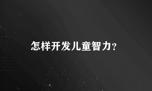 怎样开发儿童智力？