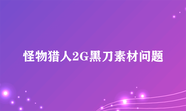 怪物猎人2G黑刀素材问题