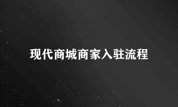 现代商城商家入驻流程