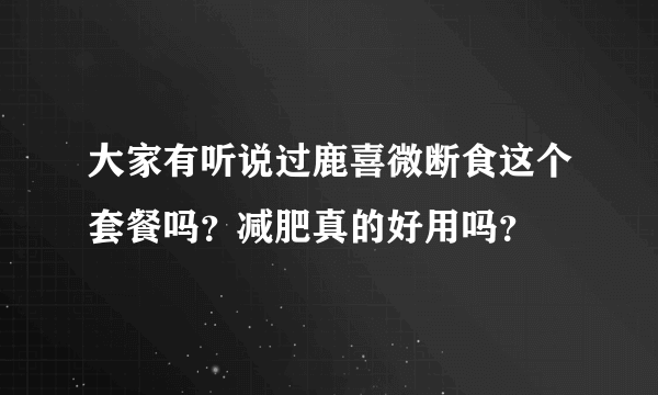 大家有听说过鹿喜微断食这个套餐吗？减肥真的好用吗？