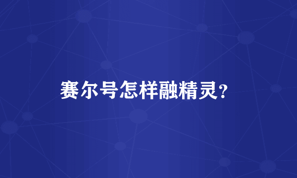 赛尔号怎样融精灵？