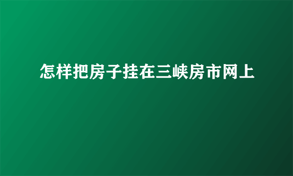 怎样把房子挂在三峡房市网上