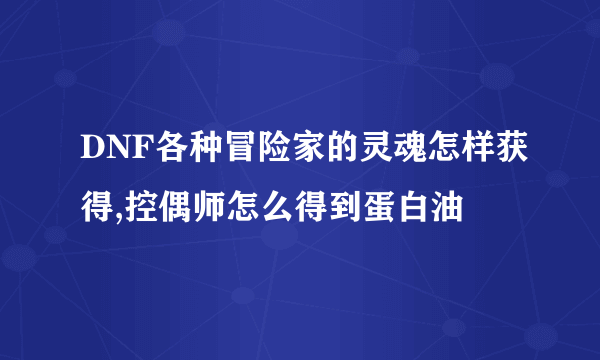 DNF各种冒险家的灵魂怎样获得,控偶师怎么得到蛋白油