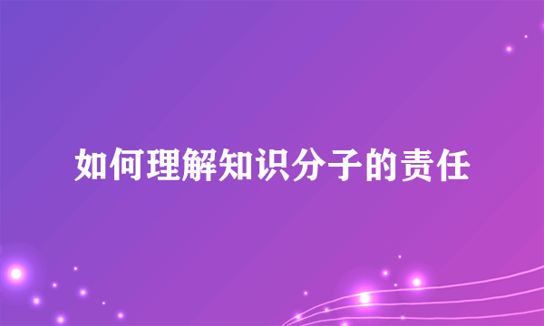 如何理解知识分子的责任