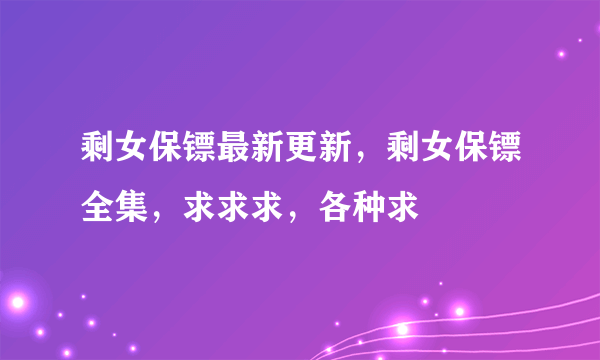 剩女保镖最新更新，剩女保镖全集，求求求，各种求