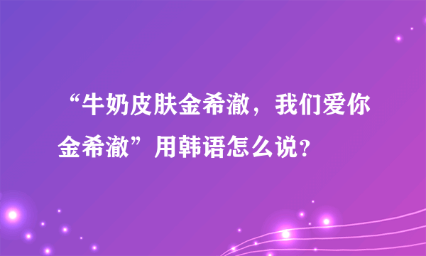 “牛奶皮肤金希澈，我们爱你金希澈”用韩语怎么说？