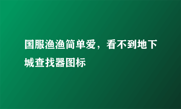 国服渔渔简单爱，看不到地下城查找器图标