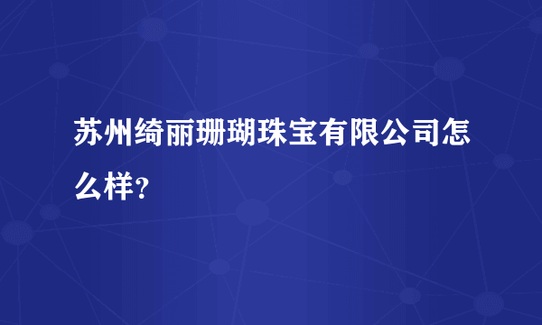 苏州绮丽珊瑚珠宝有限公司怎么样？