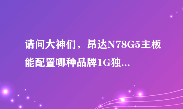 请问大神们，昂达N78G5主板能配置哪种品牌1G独显的显卡