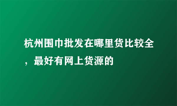 杭州围巾批发在哪里货比较全，最好有网上货源的