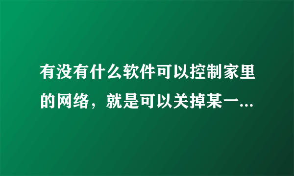 有没有什么软件可以控制家里的网络，就是可以关掉某一个人的网络让他连不上？