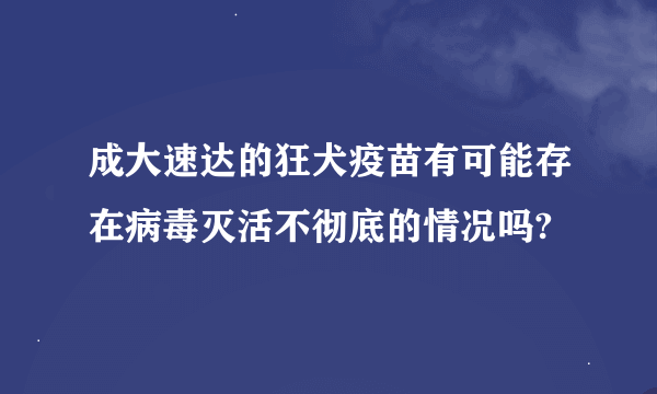 成大速达的狂犬疫苗有可能存在病毒灭活不彻底的情况吗?