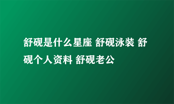 舒砚是什么星座 舒砚泳装 舒砚个人资料 舒砚老公