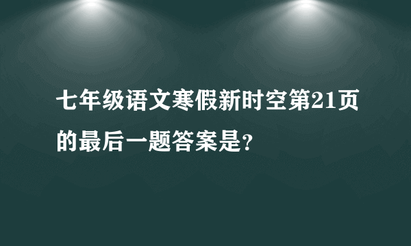 七年级语文寒假新时空第21页的最后一题答案是？