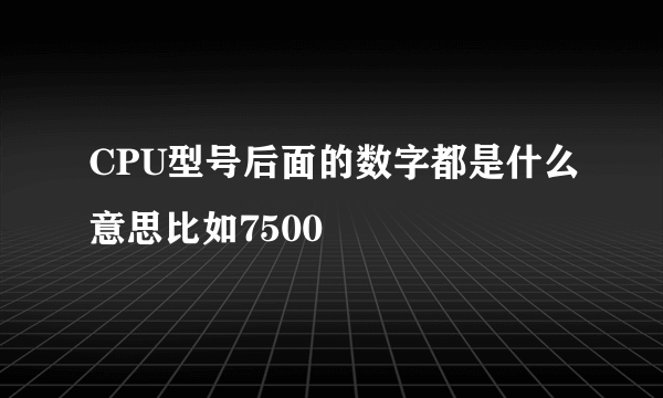 CPU型号后面的数字都是什么意思比如7500