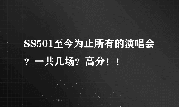 SS501至今为止所有的演唱会？一共几场？高分！！