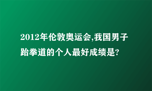 2012年伦敦奥运会,我国男子跆拳道的个人最好成绩是?