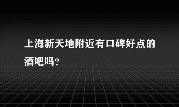 上海新天地附近有口碑好点的酒吧吗？