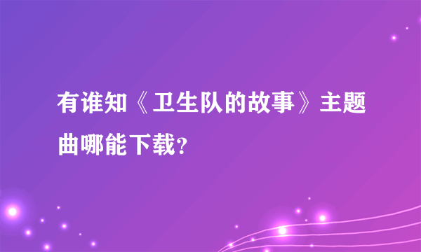 有谁知《卫生队的故事》主题曲哪能下载？