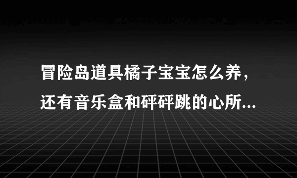 冒险岛道具橘子宝宝怎么养，还有音乐盒和砰砰跳的心所说的宝壶怎么弄