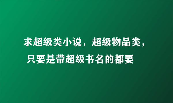 求超级类小说，超级物品类， 只要是带超级书名的都要