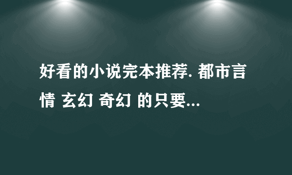 好看的小说完本推荐. 都市言情 玄幻 奇幻 的只要好看的都行