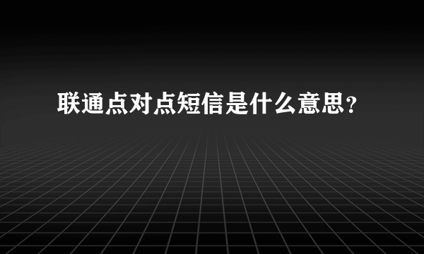 联通点对点短信是什么意思？