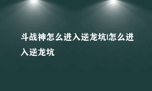 斗战神怎么进入逆龙坑|怎么进入逆龙坑