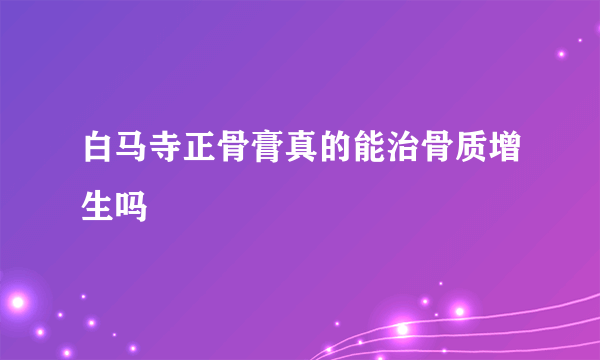 白马寺正骨膏真的能治骨质增生吗