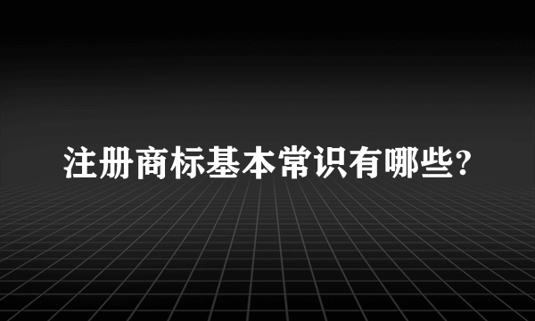 注册商标基本常识有哪些?