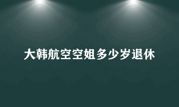 大韩航空空姐多少岁退休