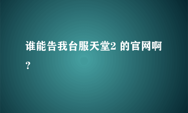 谁能告我台服天堂2 的官网啊？