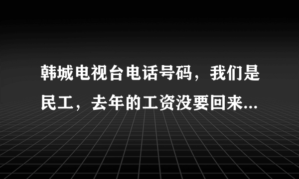 韩城电视台电话号码，我们是民工，去年的工资没要回来！想求助新闻媒体的帮助