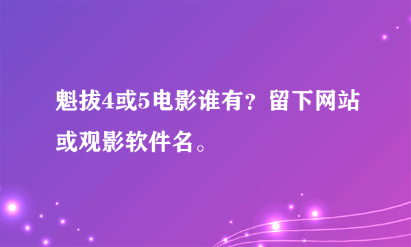 魁拔4或5电影谁有？留下网站或观影软件名。