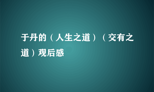 于丹的（人生之道）（交有之道）观后感