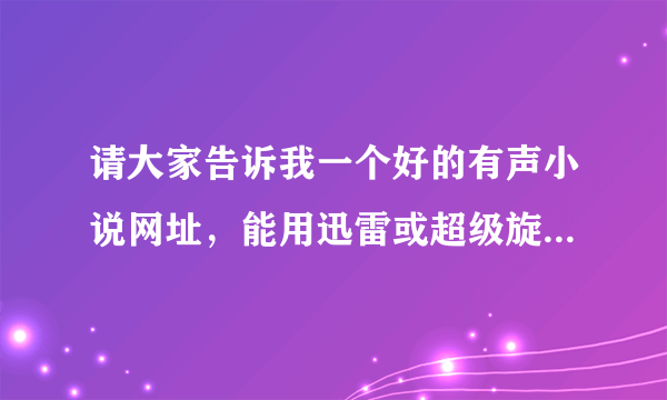 请大家告诉我一个好的有声小说网址，能用迅雷或超级旋风下载的！谢谢了！