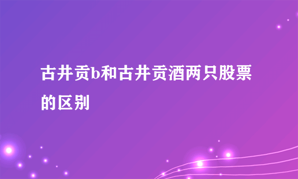 古井贡b和古井贡酒两只股票的区别