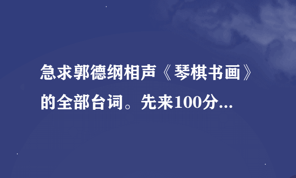 急求郭德纲相声《琴棋书画》的全部台词。先来100分，回答不错的话，再来200分，求求兄弟姐妹们帮我！