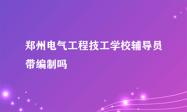 郑州电气工程技工学校辅导员带编制吗