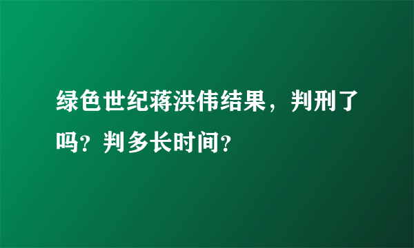 绿色世纪蒋洪伟结果，判刑了吗？判多长时间？