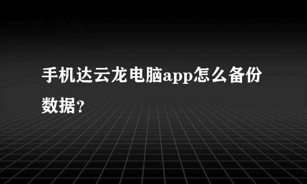 手机达云龙电脑app怎么备份数据？