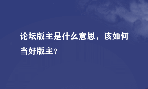 论坛版主是什么意思，该如何当好版主？