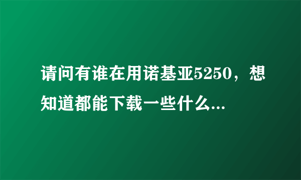 请问有谁在用诺基亚5250，想知道都能下载一些什么软件在手机？